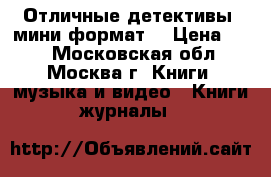 Отличные детективы (мини-формат) › Цена ­ 40 - Московская обл., Москва г. Книги, музыка и видео » Книги, журналы   